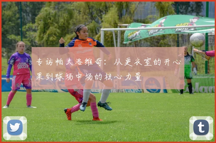 专访帕夫洛维奇：从更衣室的开心果到球场中场的核心力量