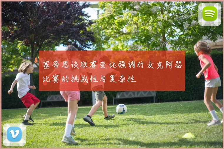 塞蒂恩谈联赛变化强调对麦克阿瑟比赛的挑战性与复杂性