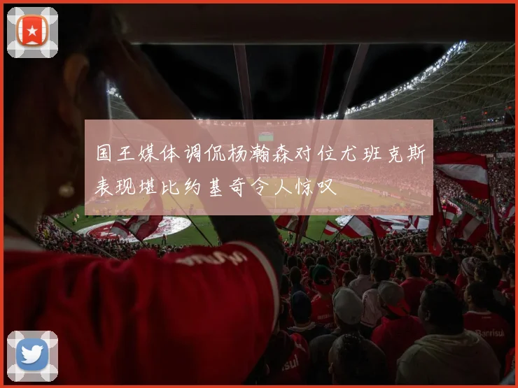 国王媒体调侃杨瀚森对位尤班克斯表现堪比约基奇令人惊叹