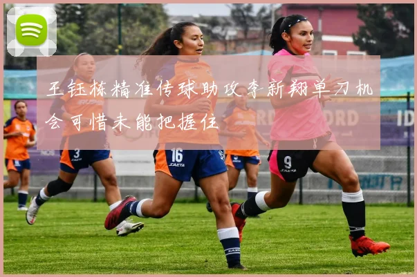 王钰栋精准传球助攻李新翔单刀机会可惜未能把握住