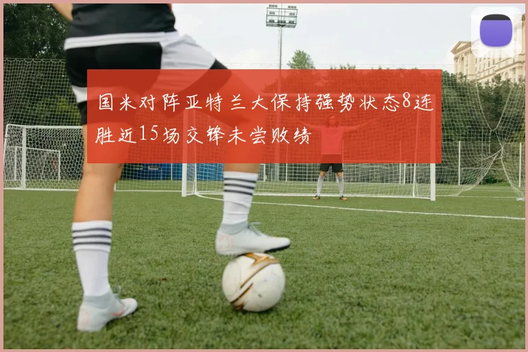 国米对阵亚特兰大保持强势状态8连胜近15场交锋未尝败绩