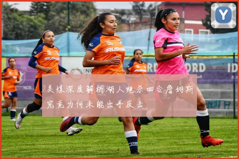 美媒深度解析湖人绝杀回合詹姆斯究竟为何未能出手反击