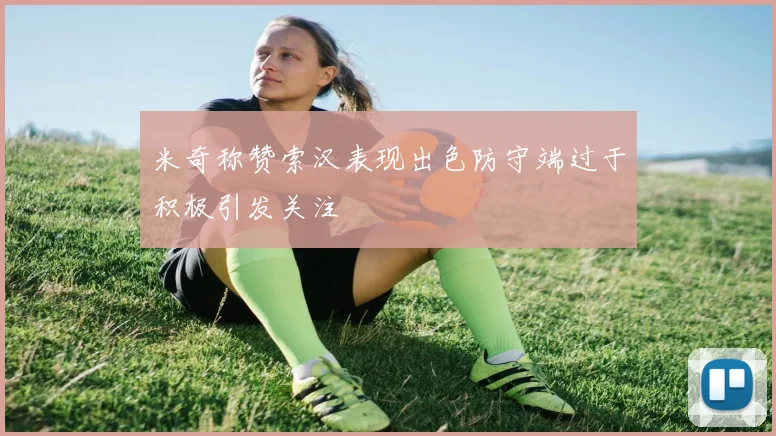 米奇称赞索汉表现出色防守端过于积极引发关注