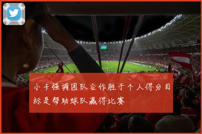 小卡强调团队合作胜于个人得分目标是帮助球队赢得比赛
