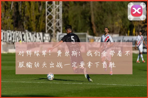 对阵绿军！费尔斯：我们会带着不服输劲头出战一定要拿下首胜