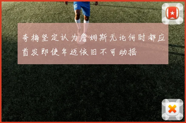 夸梅坚定认为詹姆斯无论何时都应首发即使年迈依旧不可动摇