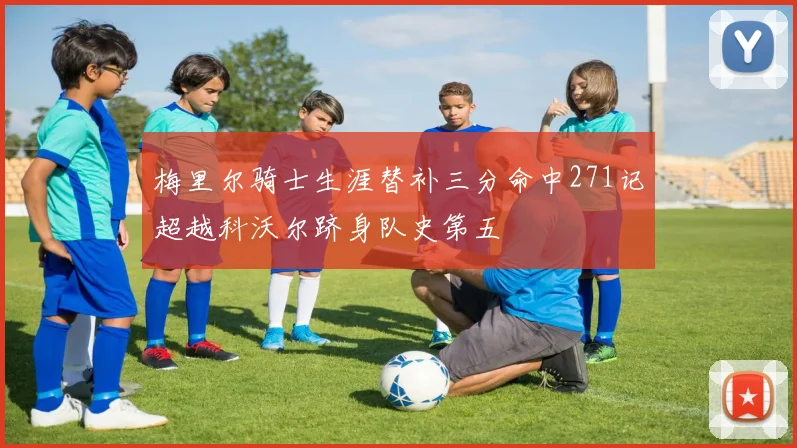 梅里尔骑士生涯替补三分命中271记超越科沃尔跻身队史第五