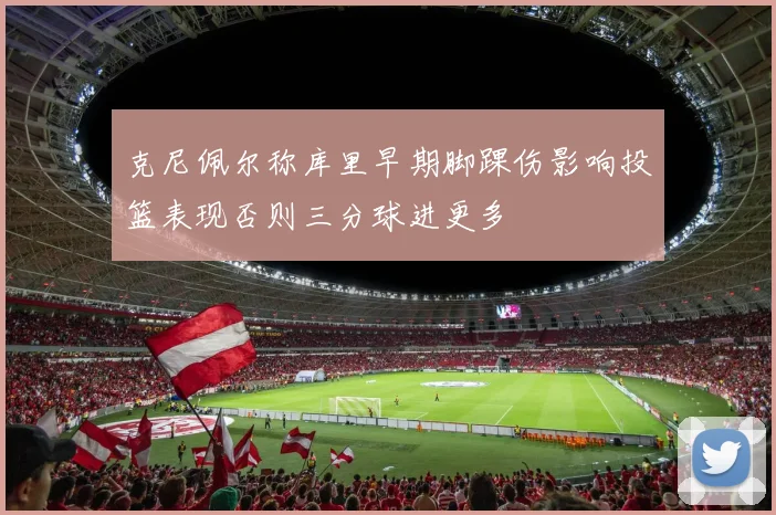 克尼佩尔称库里早期脚踝伤影响投篮表现否则三分球进更多