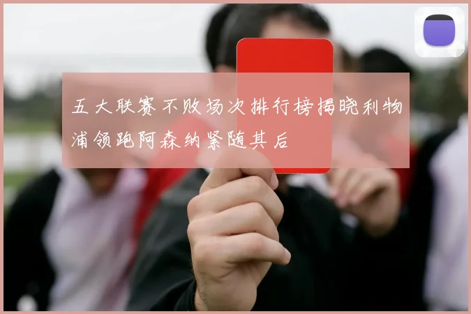 五大联赛不败场次排行榜揭晓利物浦领跑阿森纳紧随其后