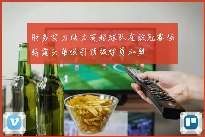 财务实力助力英超球队在欧冠赛场崭露头角吸引顶级球员加盟