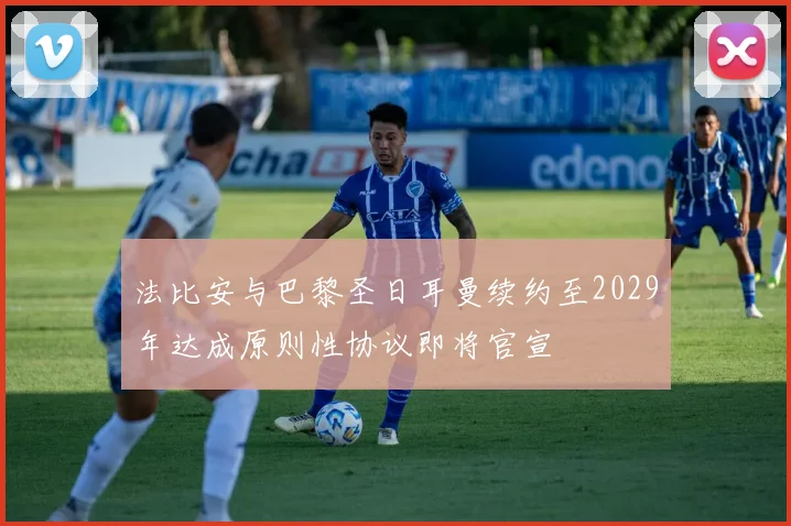 法比安与巴黎圣日耳曼续约至2029年达成原则性协议即将官宣