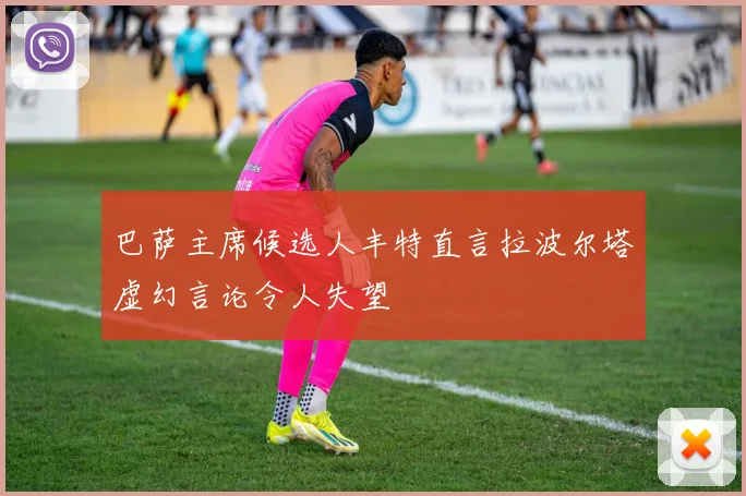 巴萨主席候选人丰特直言拉波尔塔虚幻言论令人失望