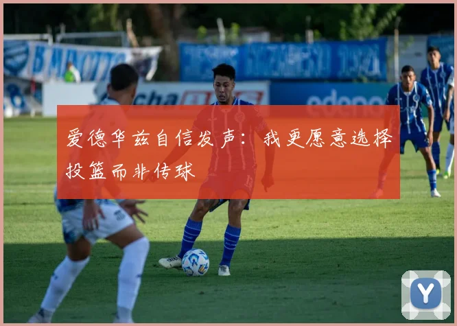 爱德华兹自信发声：我更愿意选择投篮而非传球