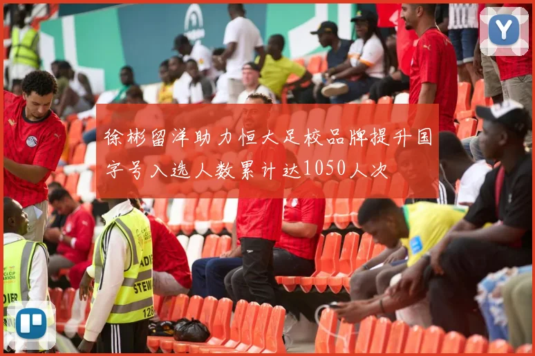 徐彬留洋助力恒大足校品牌提升国字号入选人数累计达1050人次