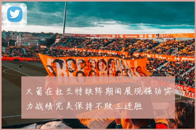 火箭在杜兰特缺阵期间展现强劲实力战绩完美保持不败三连胜