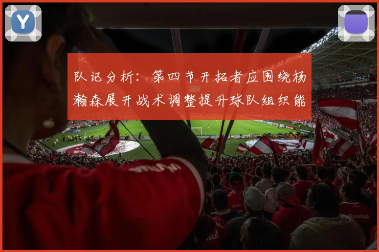 队记分析：第四节开拓者应围绕杨瀚森展开战术调整提升球队组织能力