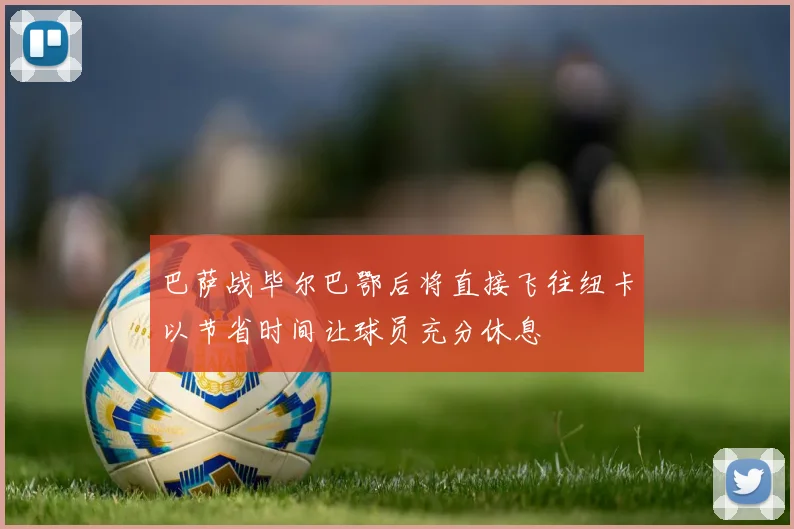 巴萨战毕尔巴鄂后将直接飞往纽卡以节省时间让球员充分休息