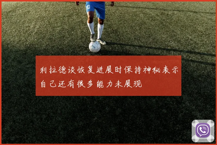 利拉德谈恢复进展时保持神秘表示自己还有很多能力未展现