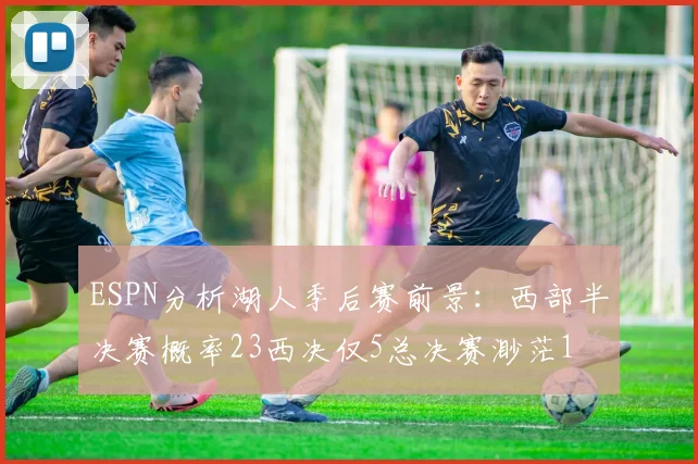 ESPN分析湖人季后赛前景：西部半决赛概率23西决仅5总决赛渺茫1
