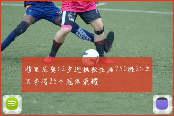 穆里尼奥62岁迎执教生涯750胜25年间夺得26个冠军荣耀