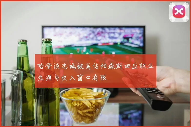 哈登谈忠诚被高估帕森斯回应职业生涯与收入窗口有限