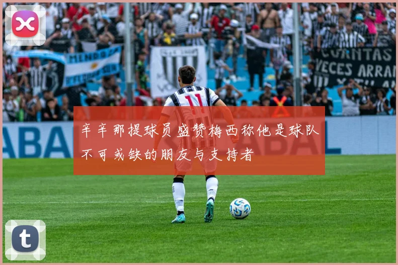 辛辛那提球员盛赞梅西称他是球队不可或缺的朋友与支持者