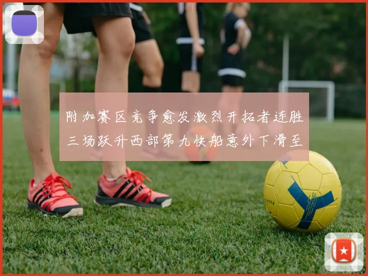 附加赛区竞争愈发激烈开拓者连胜三场跃升西部第九快船意外下滑至第十